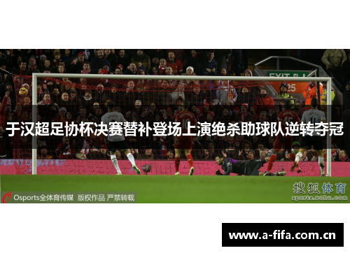 于汉超足协杯决赛替补登场上演绝杀助球队逆转夺冠 于汉超足协杯决赛替补登场上演绝杀助球队逆转夺冠