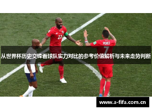 从世界杯历史交锋看球队实力对比的参考价值解析与未来走势判断 从世界杯历史交锋看球队实力对比的参考价值解析与未来走势判断