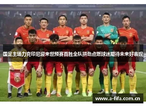 国足主场力克印尼迎来世预赛首胜全队拼劲点燃球迷期待未来好表现 国足主场力克印尼迎来世预赛首胜全队拼劲点燃球迷期待未来好表现